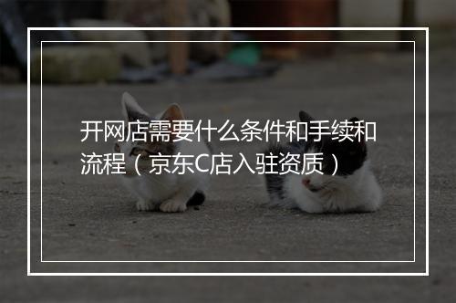 开网店需要什么条件和手续和流程（京东C店入驻资质）