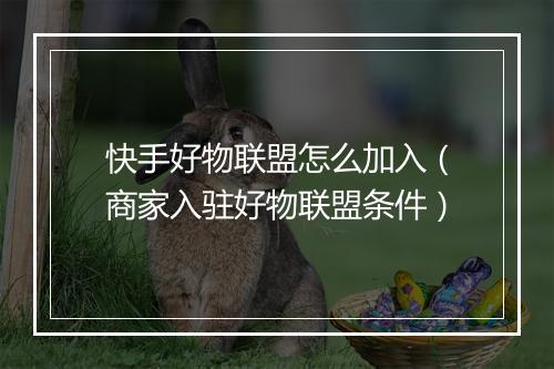 快手好物联盟怎么加入（商家入驻好物联盟条件）
