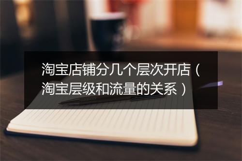 淘宝店铺分几个层次开店（淘宝层级和流量的关系）
