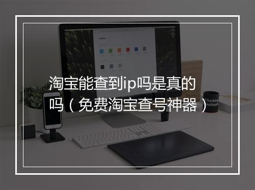 淘宝能查到ip吗是真的吗（免费淘宝查号神器）