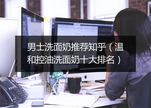 男士洗面奶推荐知乎（温和控油洗面奶十大排名）