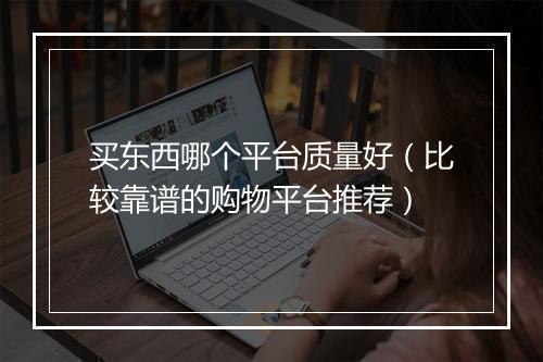 买东西哪个平台质量好（比较靠谱的购物平台推荐）