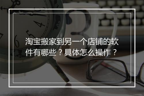 淘宝搬家到另一个店铺的软件有哪些？具体怎么操作？