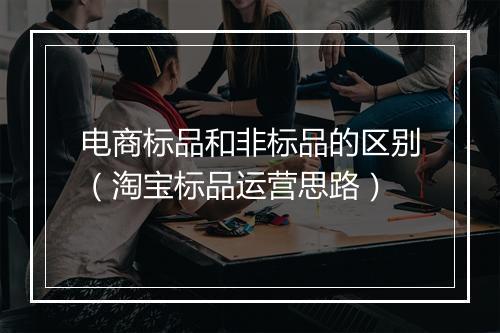 电商标品和非标品的区别（淘宝标品运营思路）