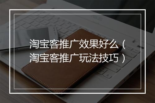 淘宝客推广效果好么（淘宝客推广玩法技巧）