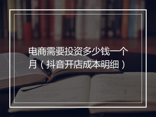 电商需要投资多少钱一个月（抖音开店成本明细）