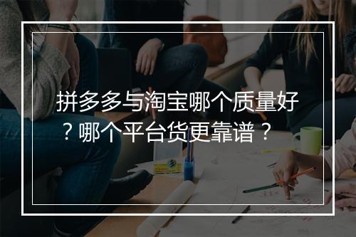 拼多多与淘宝哪个质量好？哪个平台货更靠谱？