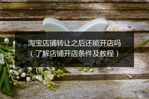淘宝店铺转让之后还能开店吗（了解店铺开店条件及教程）