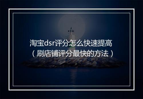 淘宝dsr评分怎么快速提高（刷店铺评分最快的方法）