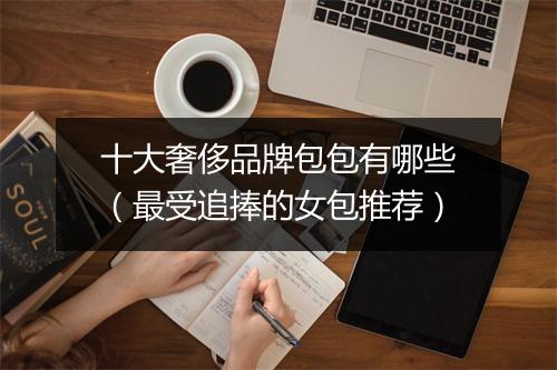 十大奢侈品牌包包有哪些（最受追捧的女包推荐）