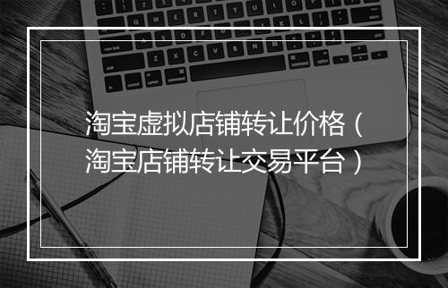 淘宝虚拟店铺转让价格（淘宝店铺转让交易平台）