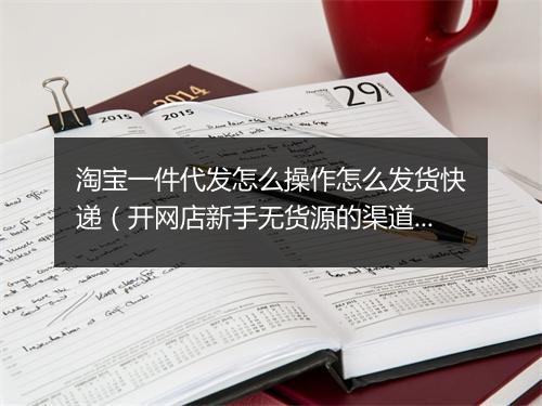 淘宝一件代发怎么操作怎么发货快递（开网店新手无货源的渠道）