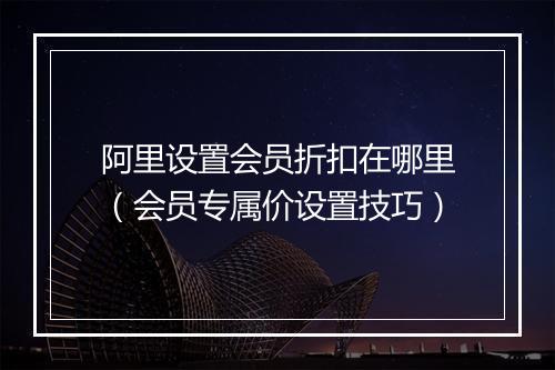 阿里设置会员折扣在哪里（会员专属价设置技巧）