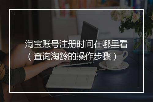 淘宝账号注册时间在哪里看（查询淘龄的操作步骤）