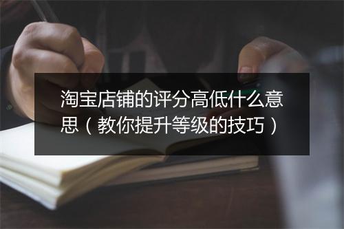 淘宝店铺的评分高低什么意思（教你提升等级的技巧）