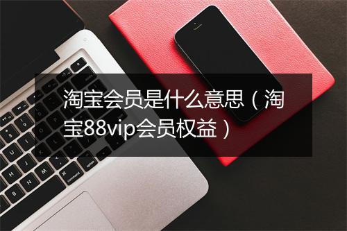 淘宝会员是什么意思（淘宝88vip会员权益）