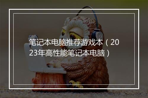 笔记本电脑推荐游戏本（2023年高性能笔记本电脑）