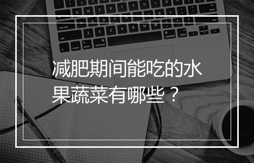 减肥期间能吃的水果蔬菜有哪些？