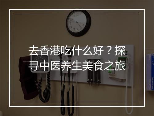 去香港吃什么好？探寻中医养生美食之旅