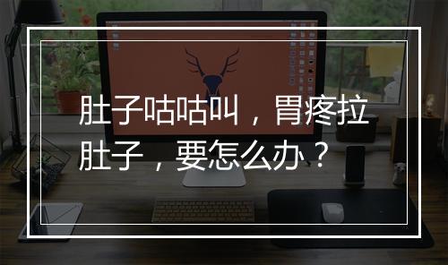 肚子咕咕叫，胃疼拉肚子，要怎么办？
