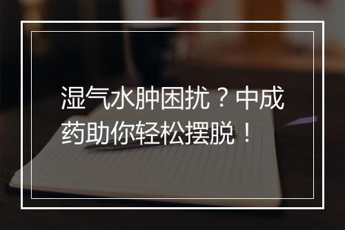 湿气水肿困扰？中成药助你轻松摆脱！