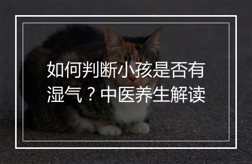 如何判断小孩是否有湿气？中医养生解读