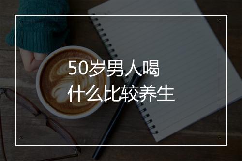 50岁男人喝什么比较养生