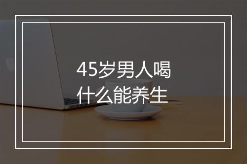 45岁男人喝什么能养生