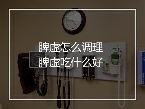 脾虚怎么调理 脾虚吃什么好