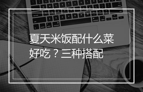 夏天米饭配什么菜好吃？三种搭配