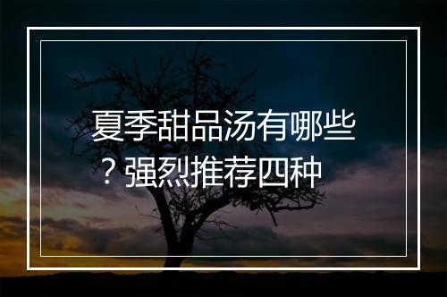 夏季甜品汤有哪些？强烈推荐四种
