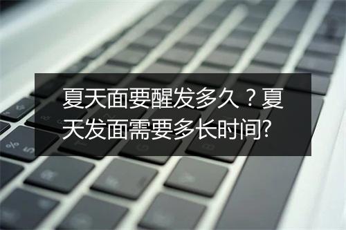 夏天面要醒发多久？夏天发面需要多长时间?