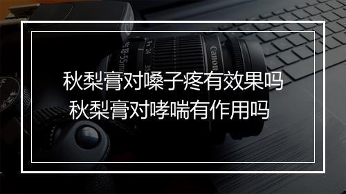 秋梨膏对嗓子疼有效果吗 秋梨膏对哮喘有作用吗