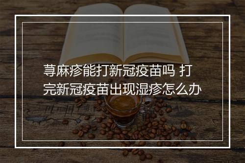 荨麻疹能打新冠疫苗吗 打完新冠疫苗出现湿疹怎么办