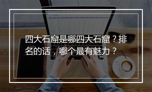 四大石窟是哪四大石窟？排名的话，哪个最有魅力？
