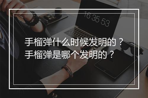 手榴弹什么时候发明的？手榴弹是哪个发明的？