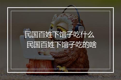 民国百姓下馆子吃什么  民国百姓下馆子吃的啥