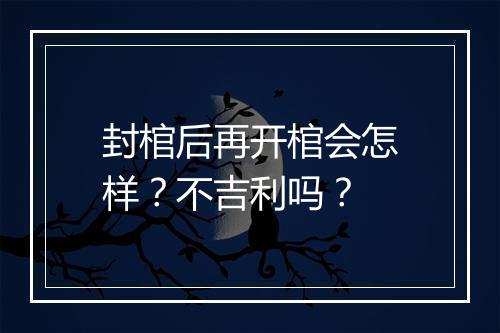 封棺后再开棺会怎样？不吉利吗？