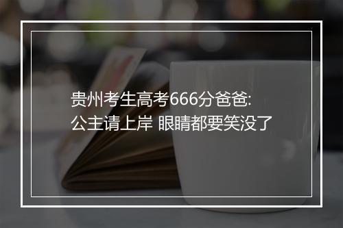 贵州考生高考666分爸爸:公主请上岸 眼睛都要笑没了