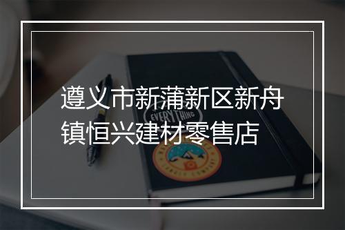 遵义市新蒲新区新舟镇恒兴建材零售店
