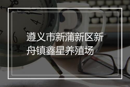 遵义市新蒲新区新舟镇鑫星养殖场
