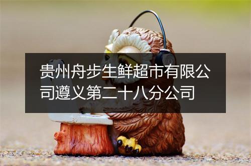 贵州舟步生鲜超市有限公司遵义第二十八分公司