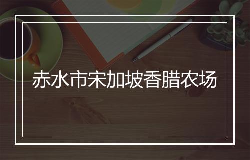 赤水市宋加坡香腊农场