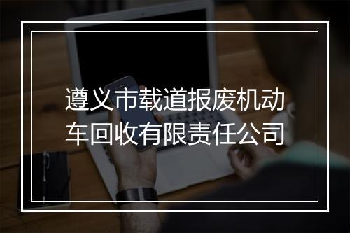 遵义市载道报废机动车回收有限责任公司