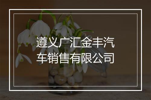 遵义广汇金丰汽车销售有限公司
