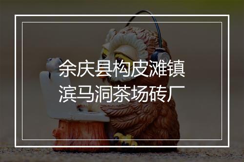 余庆县构皮滩镇滨马洞茶场砖厂