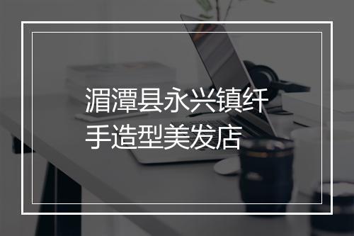 湄潭县永兴镇纤手造型美发店
