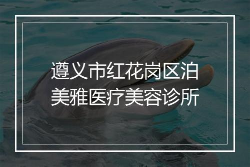 遵义市红花岗区泊美雅医疗美容诊所