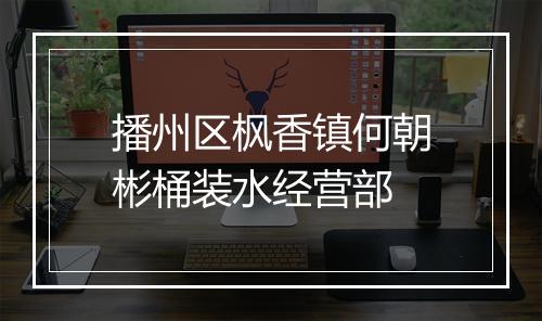 播州区枫香镇何朝彬桶装水经营部