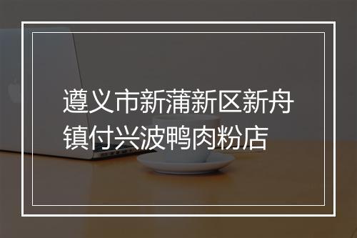 遵义市新蒲新区新舟镇付兴波鸭肉粉店